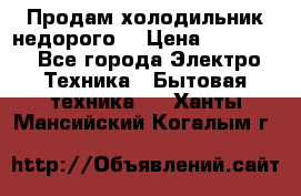 Продам холодильник недорого. › Цена ­ 15 000 - Все города Электро-Техника » Бытовая техника   . Ханты-Мансийский,Когалым г.